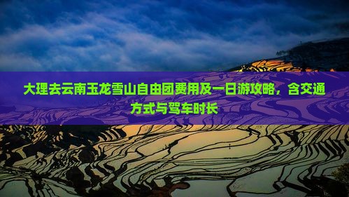 大理去云南玉龙雪山自由团费用及一日游攻略，含交通方式与驾车时长