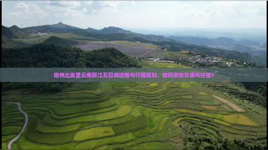 宿州出发至云南丽江五日游攻略与行程规划，如何安排交通与住宿？