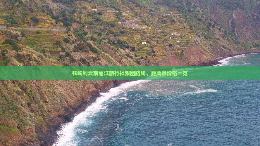 铁岭到云南丽江旅行社跟团路线、距离及价格一览