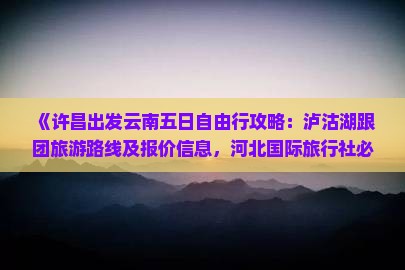 《许昌出发云南五日自由行攻略：泸沽湖跟团旅游路线及报价信息，河北国际旅行社必看行程指南》