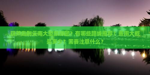 葫芦岛到云南大型旅游团？有哪些路线推荐？费用大概是多少？需要注意什么？