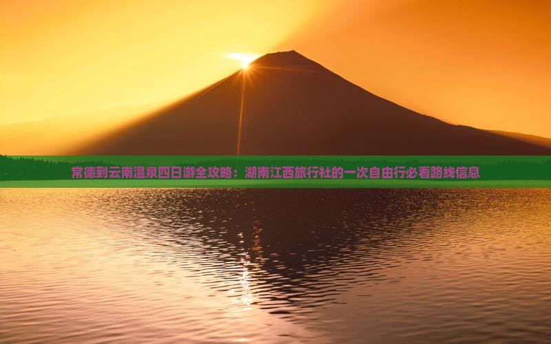常德到云南温泉四日游全攻略：湖南江西旅行社的一次自由行必看路线信息