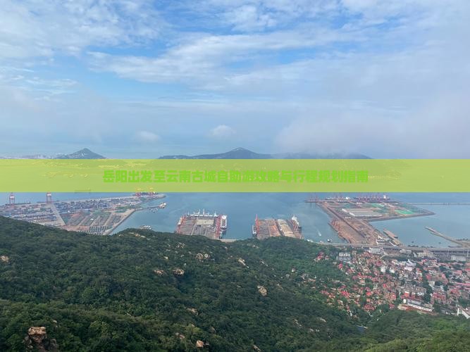岳阳出发至云南古城自助游攻略与行程规划指南