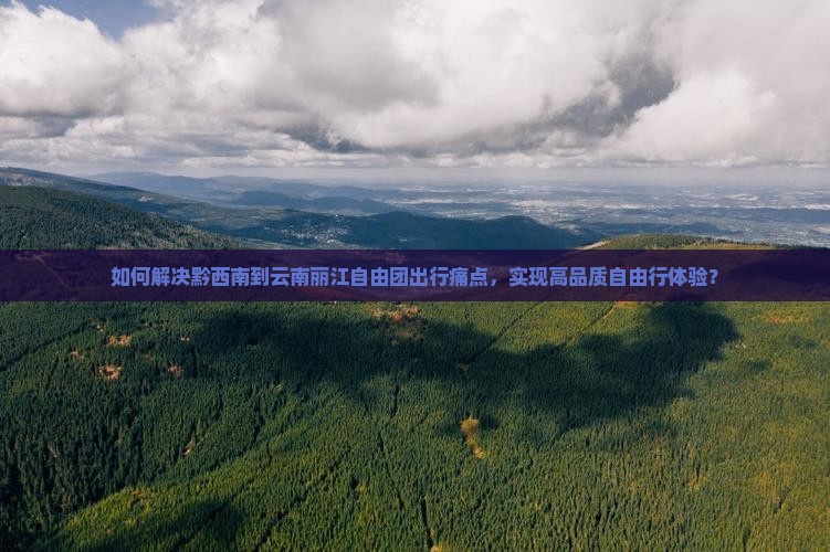 如何解决黔西南到云南丽江自由团出行痛点，实现高品质自由行体验？