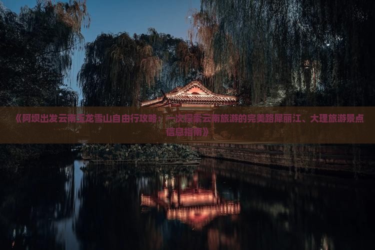 《阿坝出发云南玉龙雪山自由行攻略：一次探索云南旅游的完美路犀丽江、大理旅游景点信息指南》