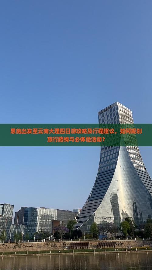 恩施出发至云南大理四日游攻略及行程建议，如何规划旅行路线与必体验活动？