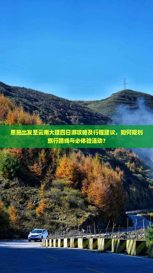 恩施出发至云南大理四日游攻略及行程建议，如何规划旅行路线与必体验活动？
