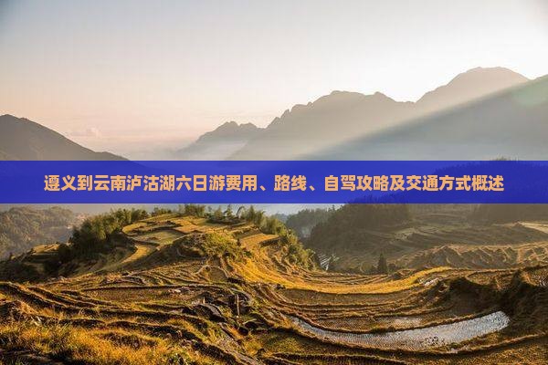 遵义到云南泸沽湖六日游费用、路线、自驾攻略及交通方式概述