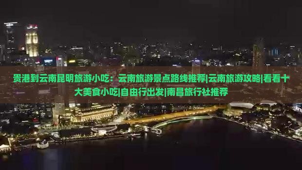 贵港到云南昆明旅游小吃：云南旅游景点路线推荐|云南旅游攻略|看看十大美食小吃|自由行出发|南昌旅行社推荐