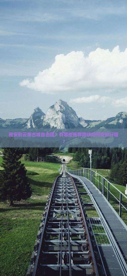 雅安到云南古城自由团？有哪些推荐路峡如何安排行程？