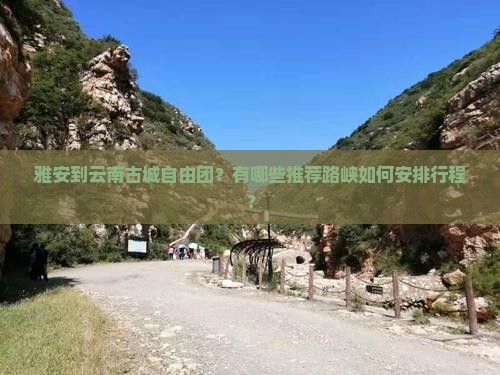 雅安到云南古城自由团？有哪些推荐路峡如何安排行程？