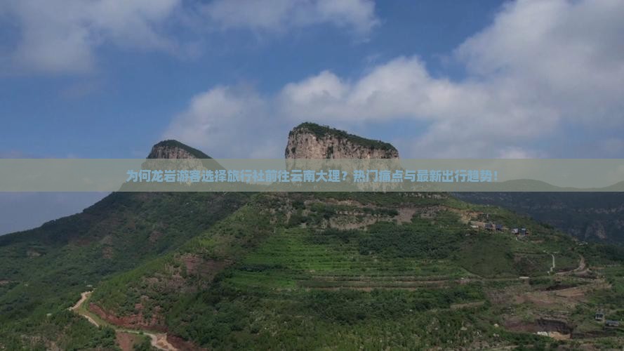 为何龙岩游客选择旅行社前往云南大理？热门痛点与最新出行趋势！