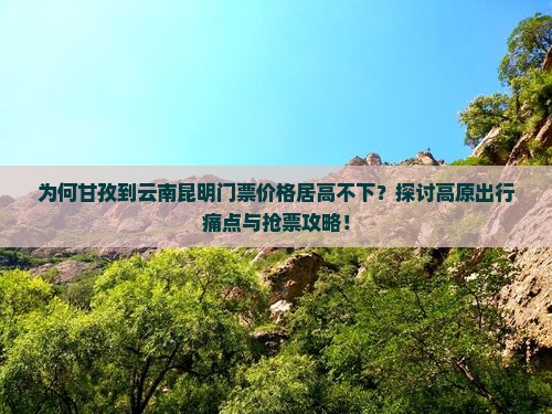 为何甘孜到云南昆明门票价格居高不下？探讨高原出行痛点与抢票攻略！