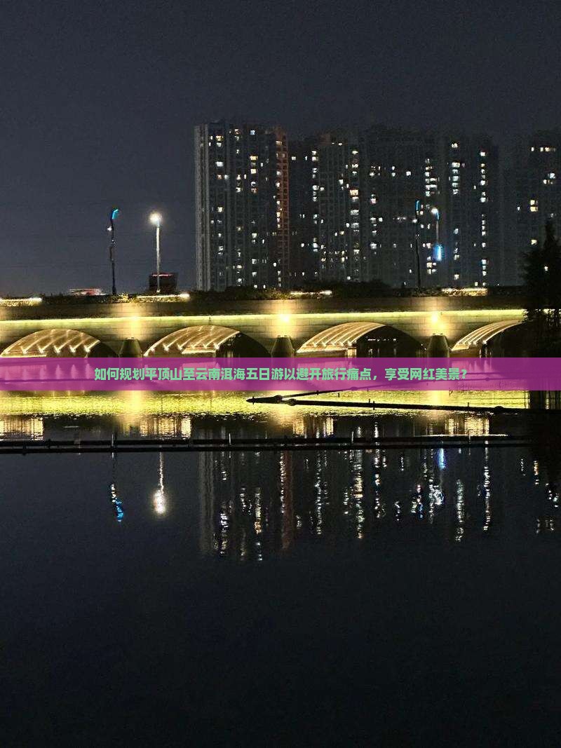 如何规划平顶山至云南洱海五日游以避开旅行痛点，享受网红美景？