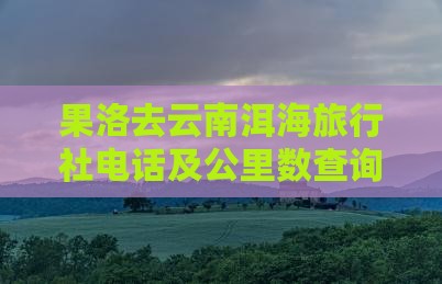 果洛去云南洱海旅行社电话及公里数查询