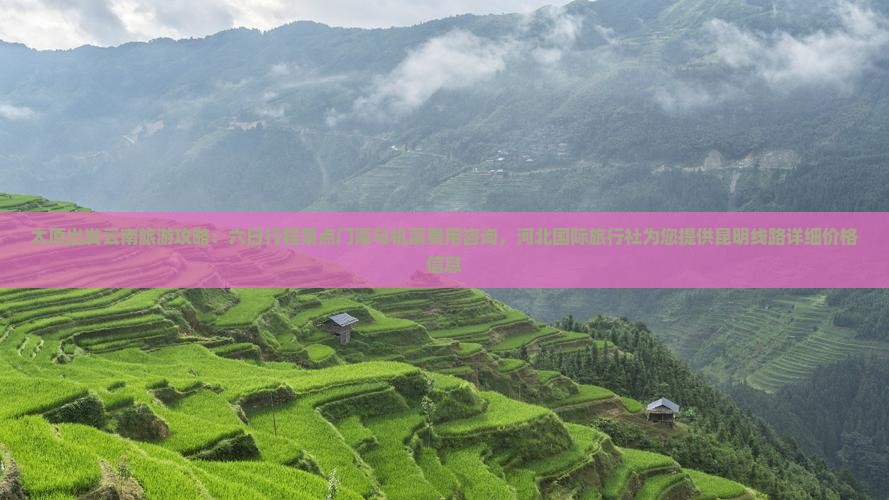 太原出发云南旅游攻略：六日行程景点门票与机票费用咨询，河北国际旅行社为您提供昆明线路详细价格信息