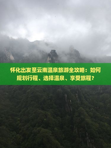 怀化出发至云南温泉旅游全攻略：如何规划行程、选择温泉、享受旅程？