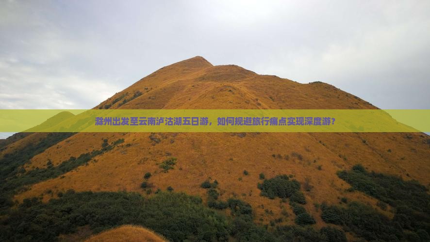 滁州出发至云南泸沽湖五日游，如何规避旅行痛点实现深度游？