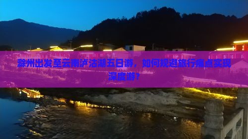 滁州出发至云南泸沽湖五日游，如何规避旅行痛点实现深度游？