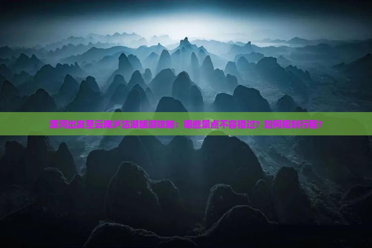 漯河出发至云南泸沽湖旅游攻略：哪些景点不容错过？如何规划行程？