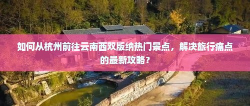 如何从杭州前往云南西双版纳热门景点，解决旅行痛点的最新攻略？