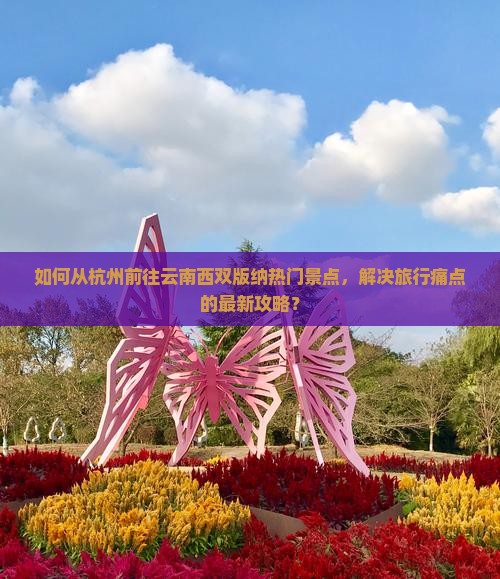 如何从杭州前往云南西双版纳热门景点，解决旅行痛点的最新攻略？