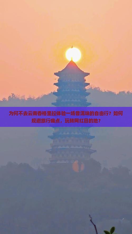 为何不去云南香格里拉体验一场普洱味的自由行？如何规避旅行痛点，玩转网红目的地？
