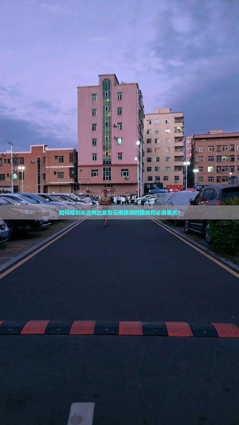 如何规划从达州出发到云南旅游的路线和必游景点？