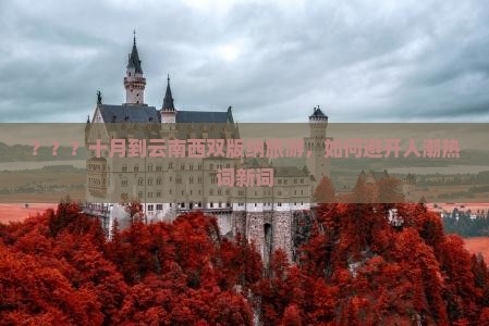 ？？？十月到云南西双版纳旅游，如何避开人潮热词新词