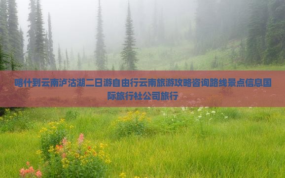 喀什到云南泸沽湖二日游自由行云南旅游攻略咨询路线景点信息国际旅行社公司旅行