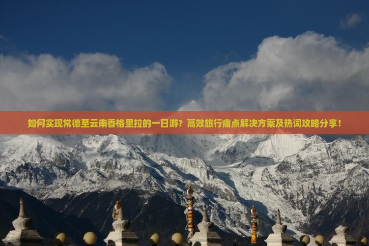如何实现常德至云南香格里拉的一日游？高效旅行痛点解决方案及热词攻略分享！