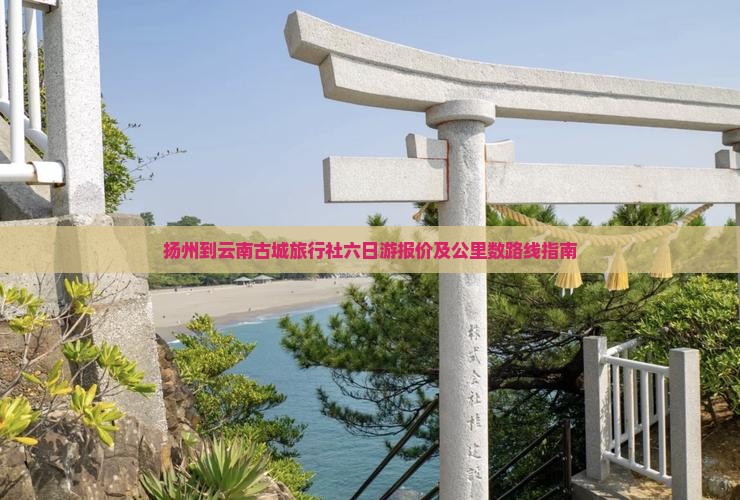 扬州到云南古城旅行社六日游报价及公里数路线指南