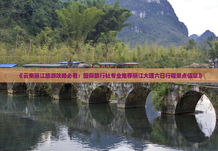 《云南丽江旅游攻略必看：国际旅行社专业推荐丽江大理六日行程景点信息》