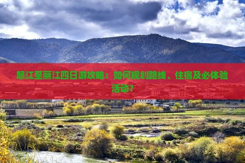 怒江至丽江四日游攻略：如何规划路线、住宿及必体验活动？