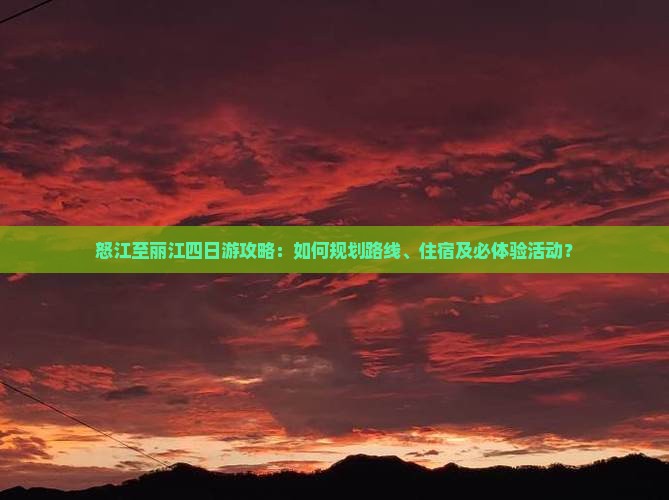 怒江至丽江四日游攻略：如何规划路线、住宿及必体验活动？