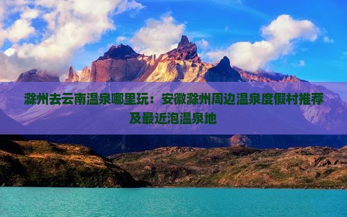 滁州去云南温泉哪里玩：安徽滁州周边温泉度假村推荐及最近泡温泉地