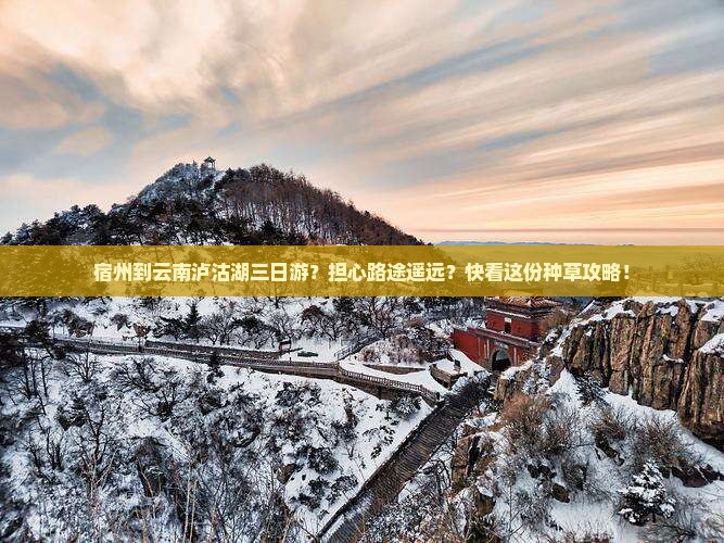宿州到云南泸沽湖三日游？担心路途遥远？快看这份种草攻略！