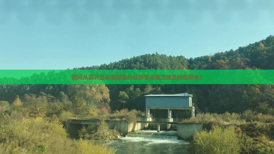 如何从嘉兴出发选择旅行社游览云南古城及特色景点？