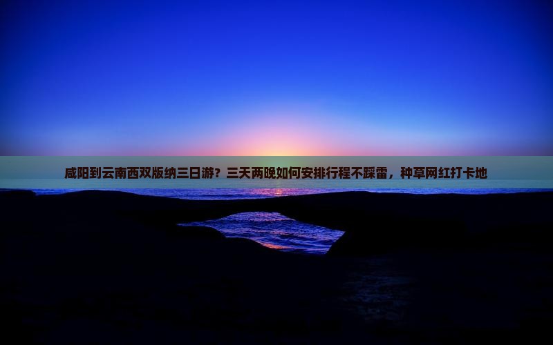 咸阳到云南西双版纳三日游？三天两晚如何安排行程不踩雷，种草网红打卡地
