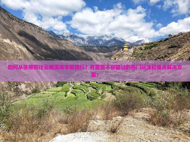 如何从张掖前往云南洱海享受旅行？有哪些不容错过的热门玩法和痛点解决方案？