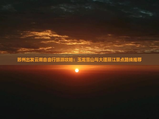 苏州出发云南自由行旅游攻略：玉龙雪山与大理丽江景点路线推荐
