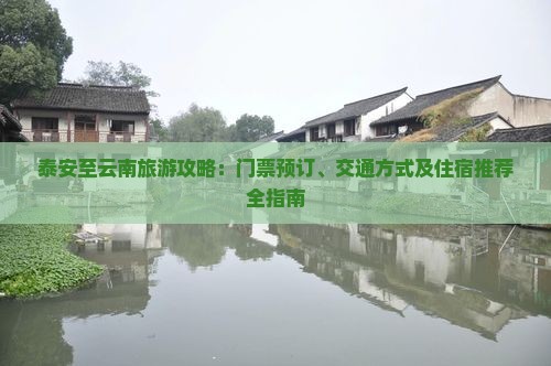 泰安至云南旅游攻略：门票预订、交通方式及住宿推荐全指南