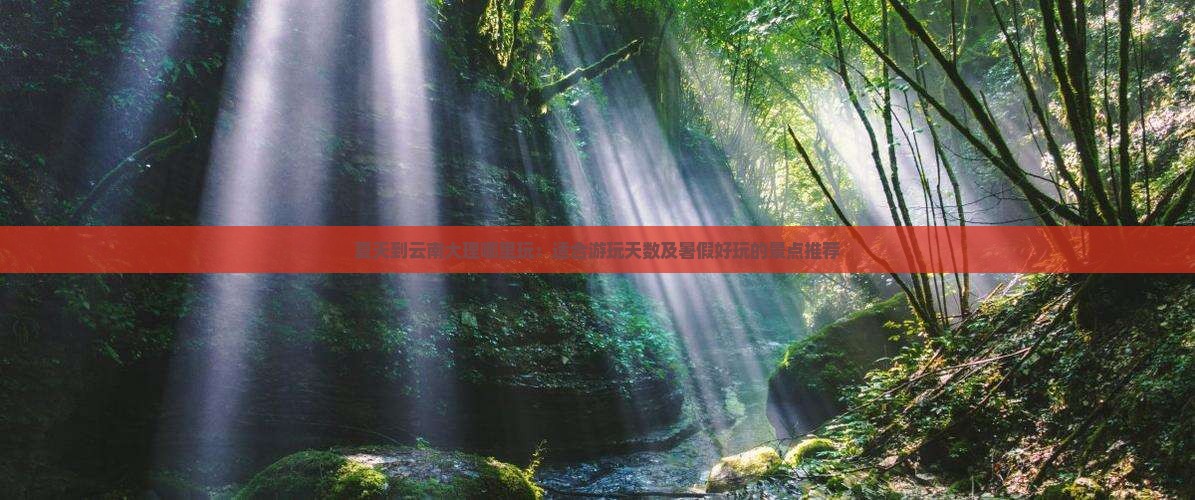 夏天到云南大理哪里玩：适合游玩天数及暑假好玩的景点推荐