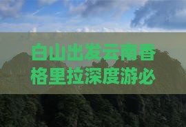 白山出发云南香格里拉深度游必去景点指南
