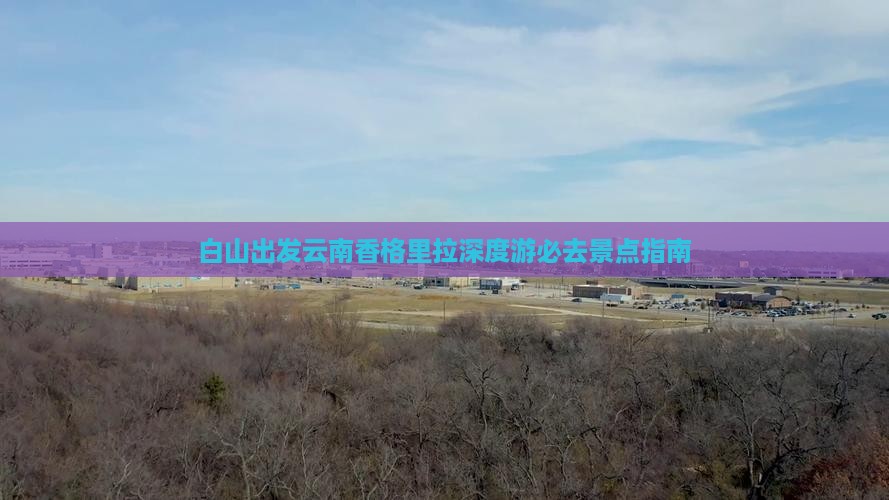 白山出发云南香格里拉深度游必去景点指南