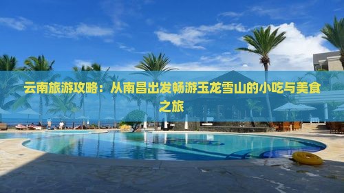 云南旅游攻略：从南昌出发畅游玉龙雪山的小吃与美食之旅