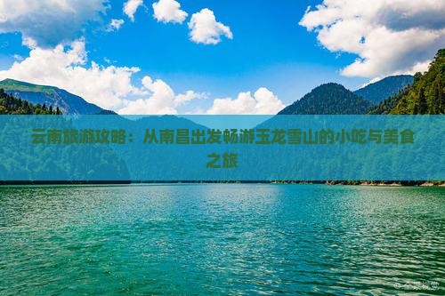 云南旅游攻略：从南昌出发畅游玉龙雪山的小吃与美食之旅