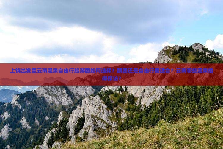 上饶出发至云南温泉自由行旅游团如何选择？跟团还是自由行更适合？云南哪些温泉值得探访？
