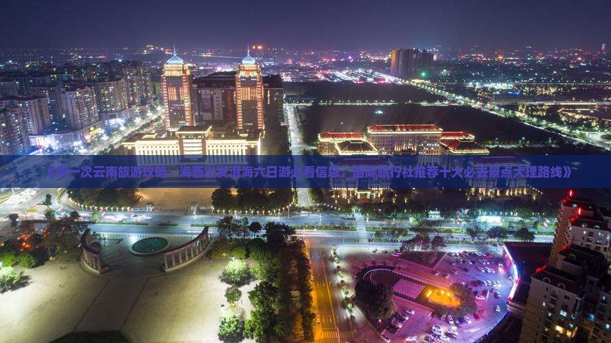 《第一次云南旅游攻略：海西出发洱海六日游必看信息，国际旅行社推荐十大必去景点大理路线》