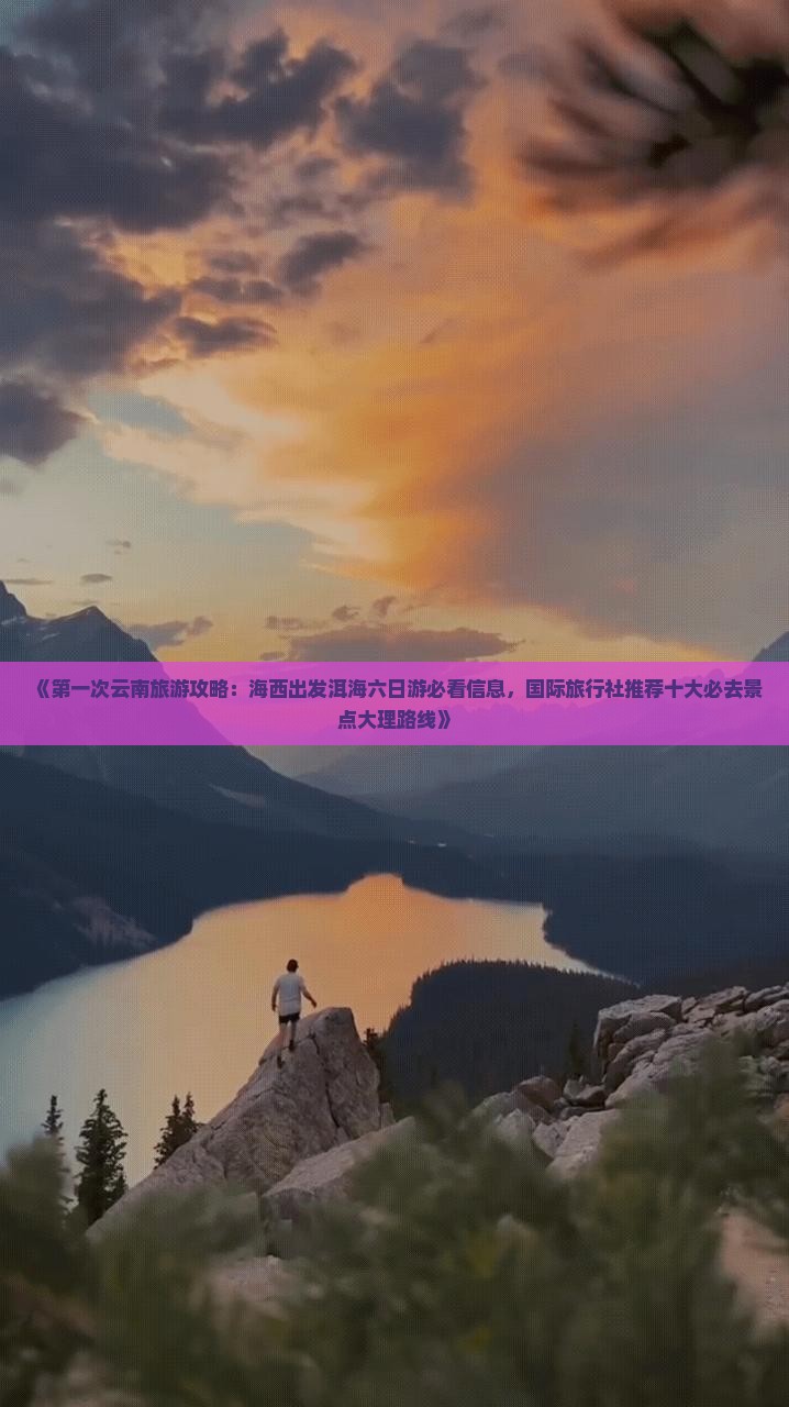 《第一次云南旅游攻略：海西出发洱海六日游必看信息，国际旅行社推荐十大必去景点大理路线》